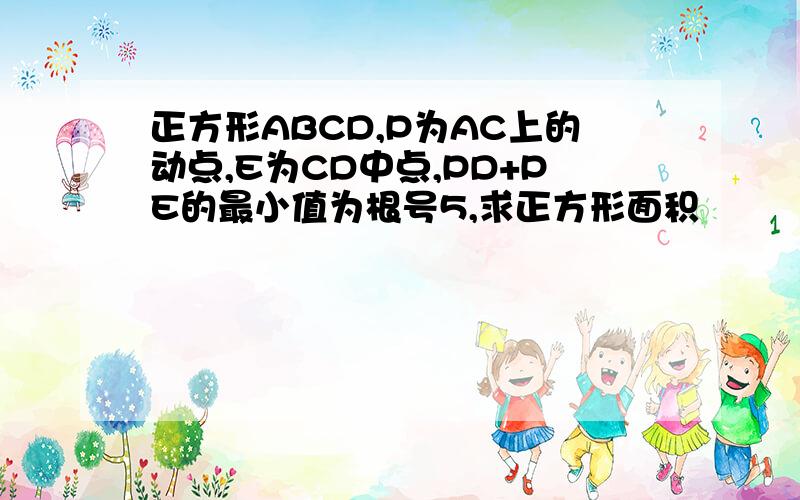 正方形ABCD,P为AC上的动点,E为CD中点,PD+PE的最小值为根号5,求正方形面积