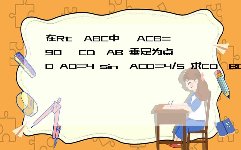 在Rt△ABC中 ∠ACB=90° CD⊥AB 垂足为点D AD=4 sin∠ACD=4/5 求CD、BC的长不能发送图片. 急 会的帮帮忙!