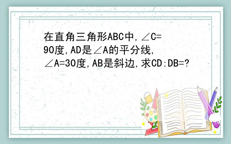 在直角三角形ABC中,∠C=90度,AD是∠A的平分线,∠A=30度,AB是斜边,求CD:DB=?