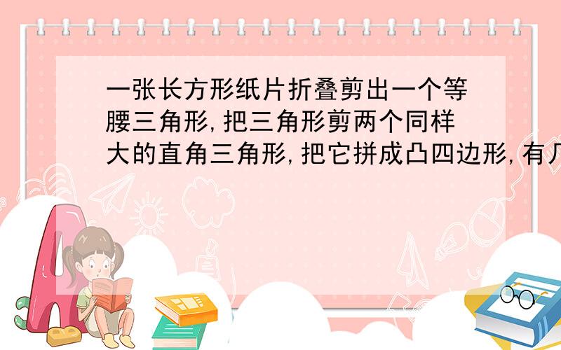 一张长方形纸片折叠剪出一个等腰三角形,把三角形剪两个同样大的直角三角形,把它拼成凸四边形,有几种拼