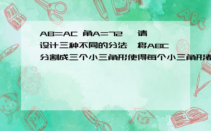 AB=AC 角A=72° 请设计三种不同的分法,将ABC分割成三个小三角形使得每个小三角形都是等腰三角形