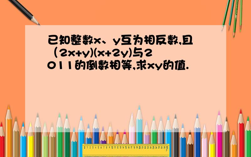 已知整数x、y互为相反数,且（2x+y)(x+2y)与2011的倒数相等,求xy的值.