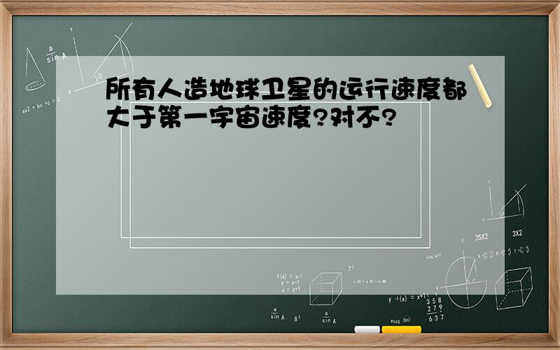 所有人造地球卫星的运行速度都大于第一宇宙速度?对不?