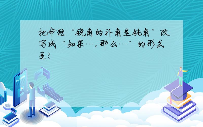 把命题“锐角的补角是钝角”改写成“如果…,那么…”的形式是?