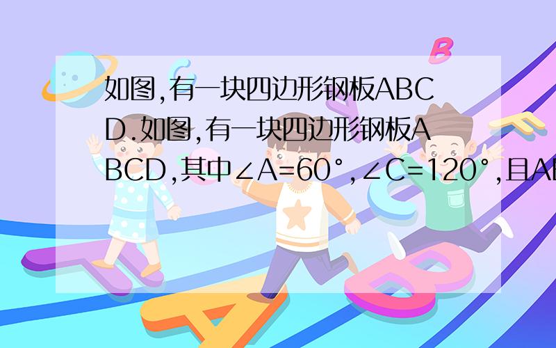 如图,有一块四边形钢板ABCD.如图,有一块四边形钢板ABCD,其中∠A=60°,∠C=120°,且AB=AD.如果将它沿一条对脚线切割为两个三角形,然后重新焊接,问能否焊接成一个三角形?若能,请说明理由,并判断