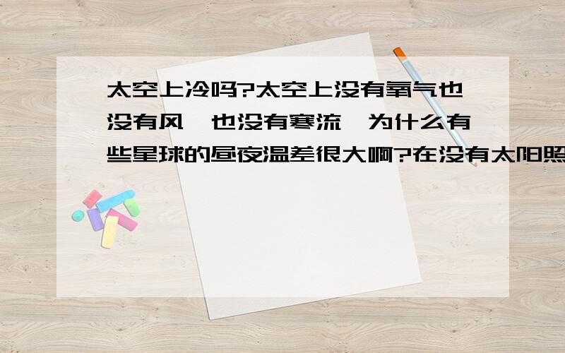 太空上冷吗?太空上没有氧气也没有风,也没有寒流,为什么有些星球的昼夜温差很大啊?在没有太阳照射的星球,没有都是0下几百啊?他们那些星球是怎么变冷的啊?太空上没有氧气和风,那些星球