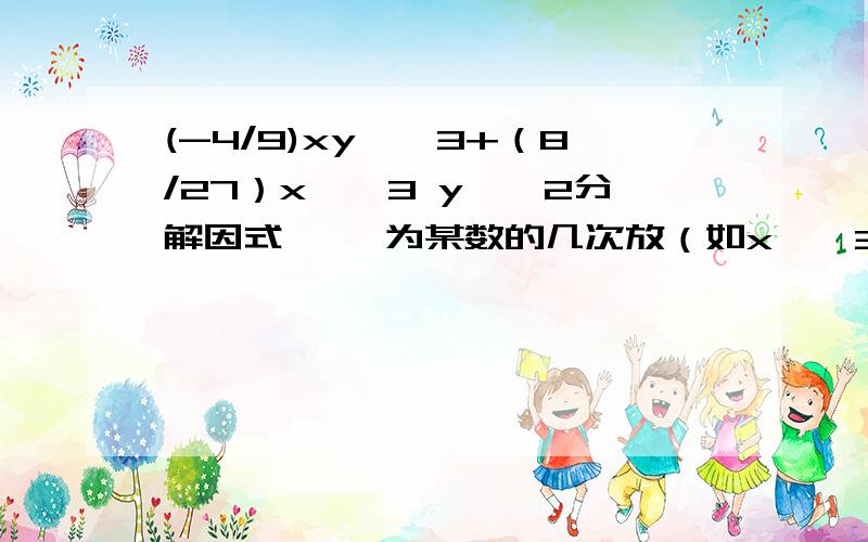 (-4/9)xy……3+（8/27）x……3 y……2分解因式 ……为某数的几次放（如x……3,为x的三次方