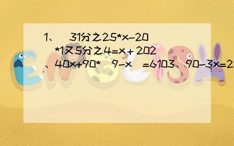 1、（31分之25*x-20）*1又5分之4=x＋202、40x+90*（9-x）=6103、90-3x=2*（48-3x）4、3x-17=x+305、4分之1*（X+90-42）=X-18