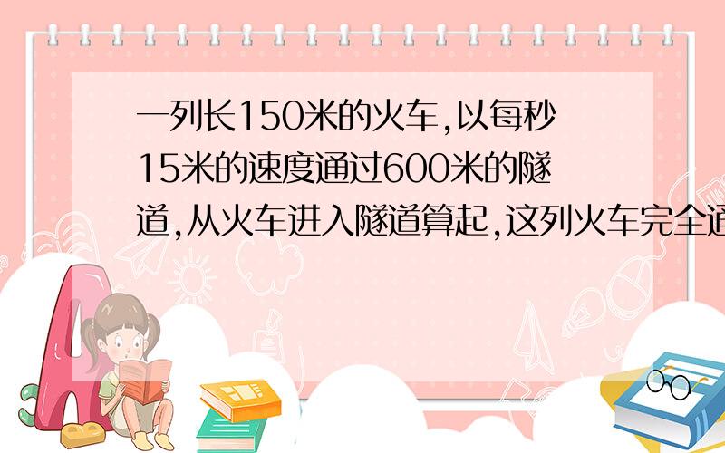 一列长150米的火车,以每秒15米的速度通过600米的隧道,从火车进入隧道算起,这列火车完全通过隧道需时A.60 B.50 C.40 D.30