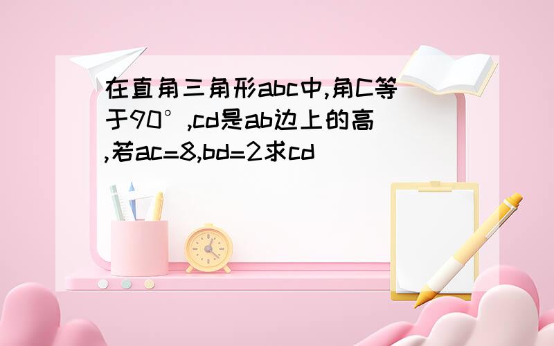 在直角三角形abc中,角C等于90°,cd是ab边上的高,若ac=8,bd=2求cd