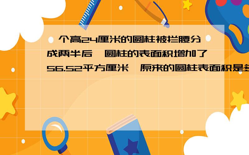 一个高24厘米的圆柱被拦腰分成两半后,圆柱的表面积增加了56.52平方厘米,原来的圆柱表面积是多少