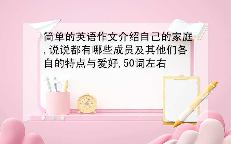 简单的英语作文介绍自己的家庭,说说都有哪些成员及其他们各自的特点与爱好,50词左右