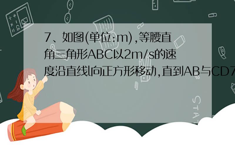 7、如图(单位:m),等腰直角三角形ABC以2m/s的速度沿直线l向正方形移动,直到AB与CD7、如图（单位：m）,等腰直角三角形ABC以2m/s的速度沿直线l向正方形移动,直到AB与CD重合,设x s时,三角形与正方形