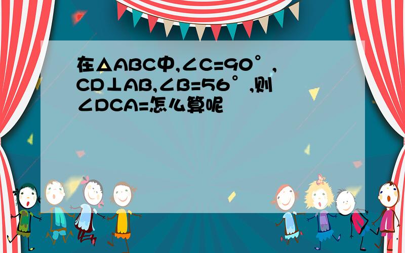 在△ABC中,∠C=90°,CD⊥AB,∠B=56°,则∠DCA=怎么算呢