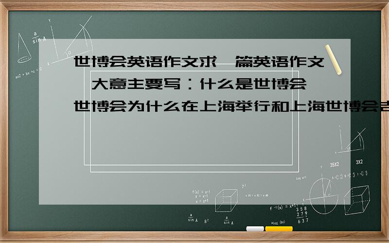 世博会英语作文求一篇英语作文,大意主要写：什么是世博会,世博会为什么在上海举行和上海世博会吉祥物海宝的具体含义,（我不要志愿者什么的）,要中英文对照的,今天十点之内,好的还有