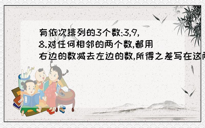 有依次排列的3个数:3,9,8.对任何相邻的两个数,都用右边的数减去左边的数,所得之差写在这两个数之间,可产生一个新数串:3,6,9,-1,8,这称为第一次操作,做第二次同样的操作后也可产生一个新的