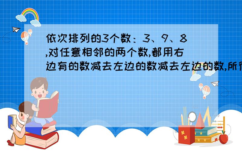 依次排列的3个数：3、9、8,对任意相邻的两个数,都用右边有的数减去左边的数减去左边的数,所得之差写在这两个数之间,可产生一个新数串：3、6、9、-1、8,这称为第一次操作；做第二次同样