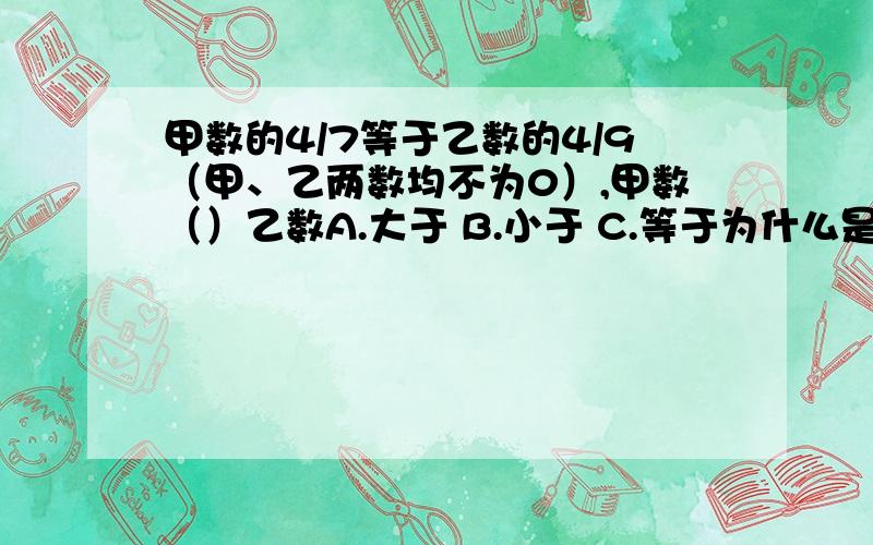 甲数的4/7等于乙数的4/9（甲、乙两数均不为0）,甲数（）乙数A.大于 B.小于 C.等于为什么是B