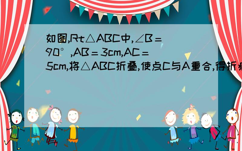 如图,Rt△ABC中,∠B＝90°,AB＝3cm,AC＝5cm,将△ABC折叠,使点C与A重合,得折痕DE,则△ABE如图,Rt△ABC中,∠B＝90°,AB＝3cm,AC＝5cm,将△ABC折叠,使点C与A重合,得折痕DE,则△ABE的周长等于________cm.