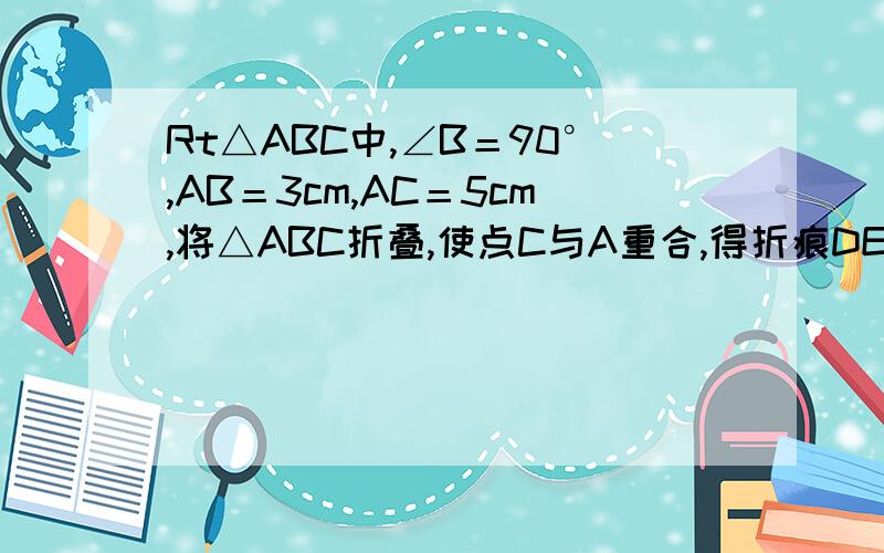 Rt△ABC中,∠B＝90°,AB＝3cm,AC＝5cm,将△ABC折叠,使点C与A重合,得折痕DE,则△ABE的周长等于