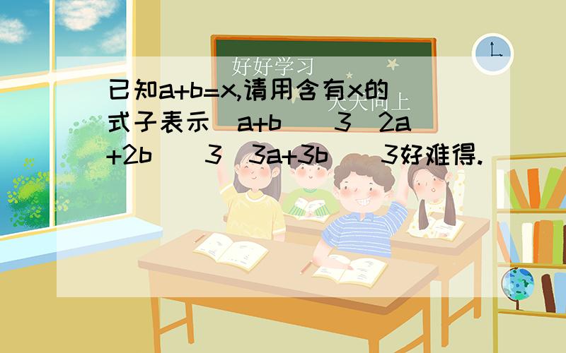 已知a+b=x,请用含有x的式子表示（a+b）^3(2a+2b)^3(3a+3b)^3好难得.