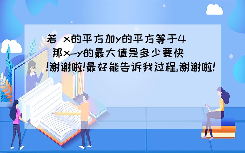 若 x的平方加y的平方等于4 那x-y的最大值是多少要快!谢谢啦!最好能告诉我过程,谢谢啦!