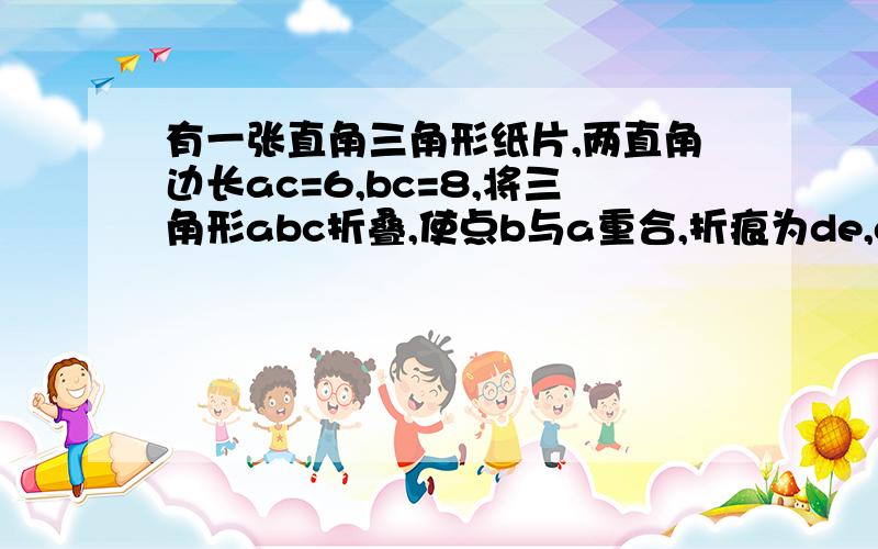 有一张直角三角形纸片,两直角边长ac=6,bc=8,将三角形abc折叠,使点b与a重合,折痕为de,cd的长?a 25/4     b 22/3    c 7/4   d 5/3