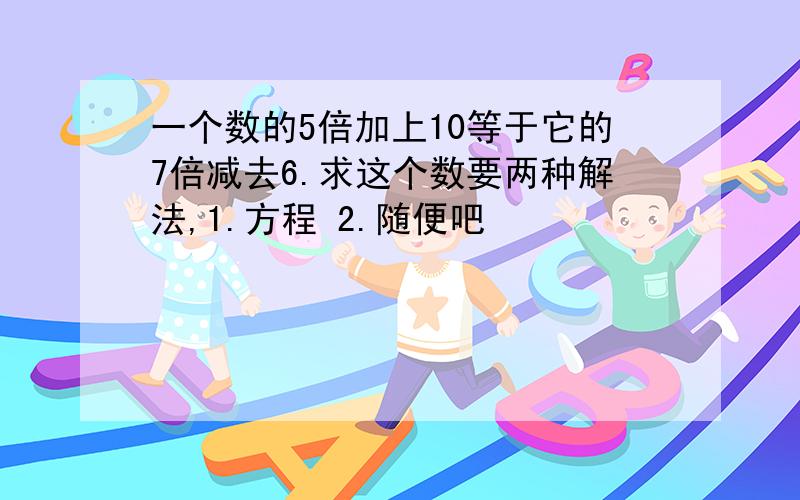 一个数的5倍加上10等于它的7倍减去6.求这个数要两种解法,1.方程 2.随便吧