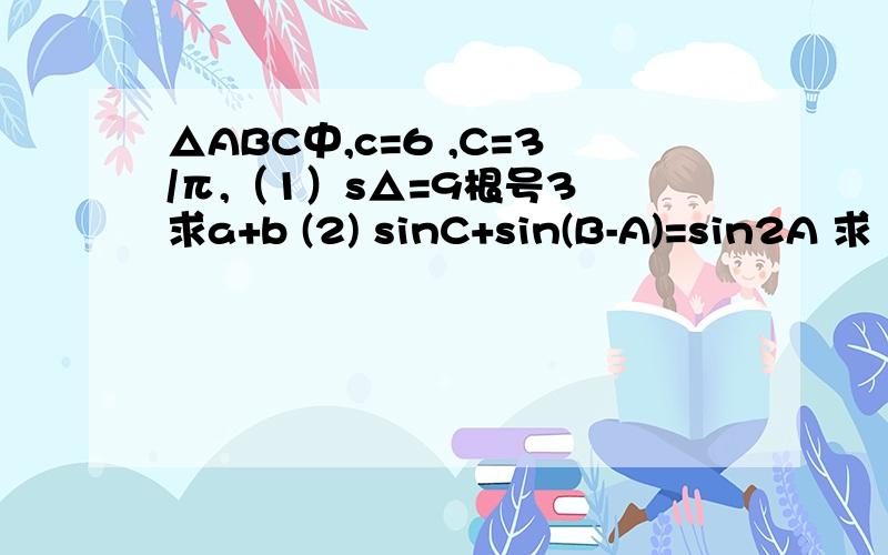 △ABC中,c=6 ,C=3/π,（1）s△=9根号3 求a+b (2) sinC+sin(B-A)=sin2A 求 三角形ABC面积