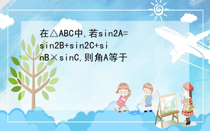 在△ABC中,若sin2A=sin2B+sin2C+sinB×sinC,则角A等于