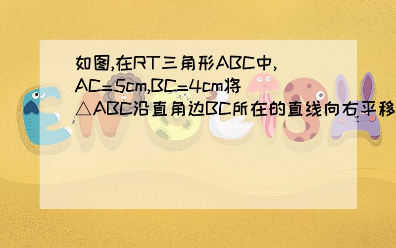 如图,在RT三角形ABC中,AC=5cm,BC=4cm将△ABC沿直角边BC所在的直线向右平移3cm,得如图,在RT三角形ABC中,AC=5cm,BC=4cm,将△ABC沿直角边BC所在的直线向右平移3cm,得到△DEF,连结AD、AE、DC,估计四边形AECD的