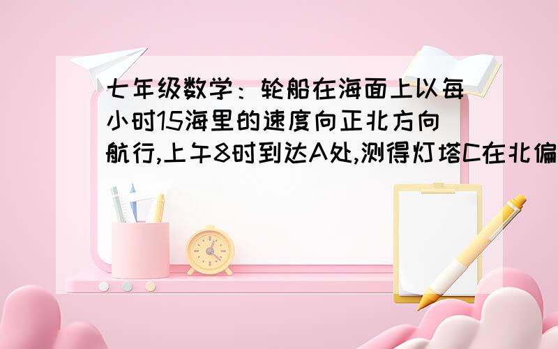 七年级数学：轮船在海面上以每小时15海里的速度向正北方向航行,上午8时到达A处,测得灯塔C在北偏西45度方向,上午10时到达B处,又测得灯塔C在北偏西60度方向.1.请选用恰当的比例尺画出图形2.