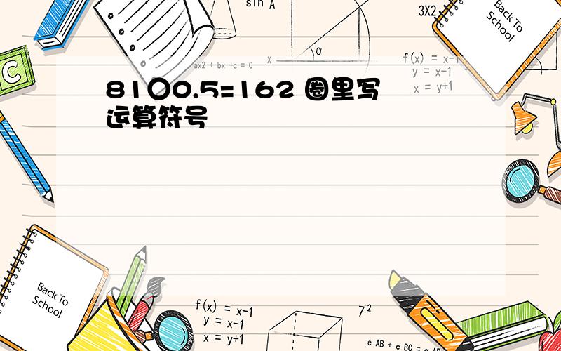 81○0.5=162 圈里写运算符号