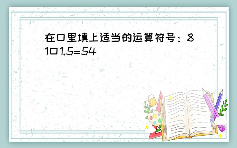 在口里填上适当的运算符号：81口1.5=54