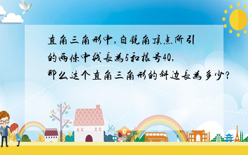 直角三角形中,自锐角顶点所引的两条中线长为5和根号40,那么这个直角三角形的斜边长为多少?