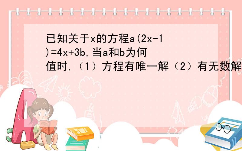 已知关于x的方程a(2x-1)=4x+3b,当a和b为何值时,（1）方程有唯一解（2）有无数解（3）没有解