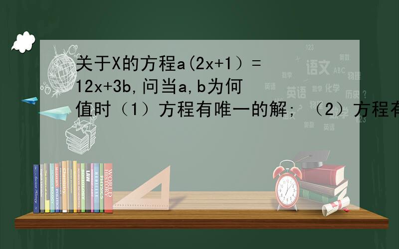 关于X的方程a(2x+1）=12x+3b,问当a,b为何值时（1）方程有唯一的解; （2）方程有无数解；（3）方程没有解求详解