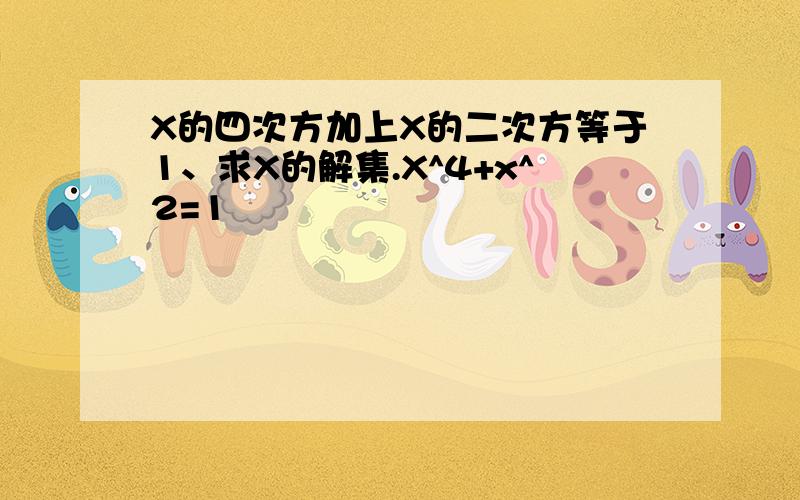 X的四次方加上X的二次方等于1、求X的解集.X^4+x^2=1