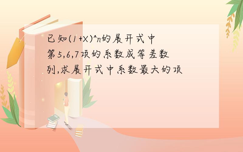 已知(1+X)^n的展开式中第5,6,7项的系数成等差数列,求展开式中系数最大的项