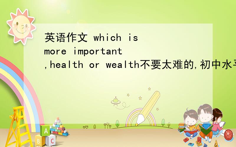 英语作文 which is more important,health or wealth不要太难的,初中水平即可