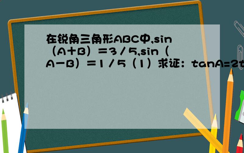 在锐角三角形ABC中,sin（A＋B）＝3／5,sin（A－B）＝1／5（1）求证：tanA=2tanB(2)设AB＝3,求AB边上的高