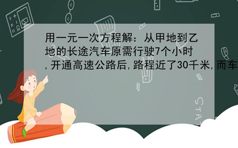 用一元一次方程解：从甲地到乙地的长途汽车原需行驶7个小时,开通高速公路后,路程近了30千米,而车速平