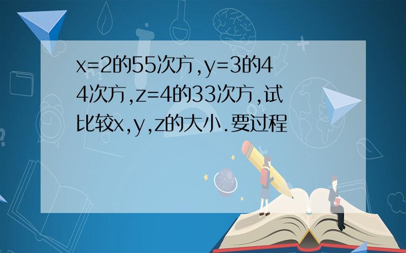 x=2的55次方,y=3的44次方,z=4的33次方,试比较x,y,z的大小.要过程