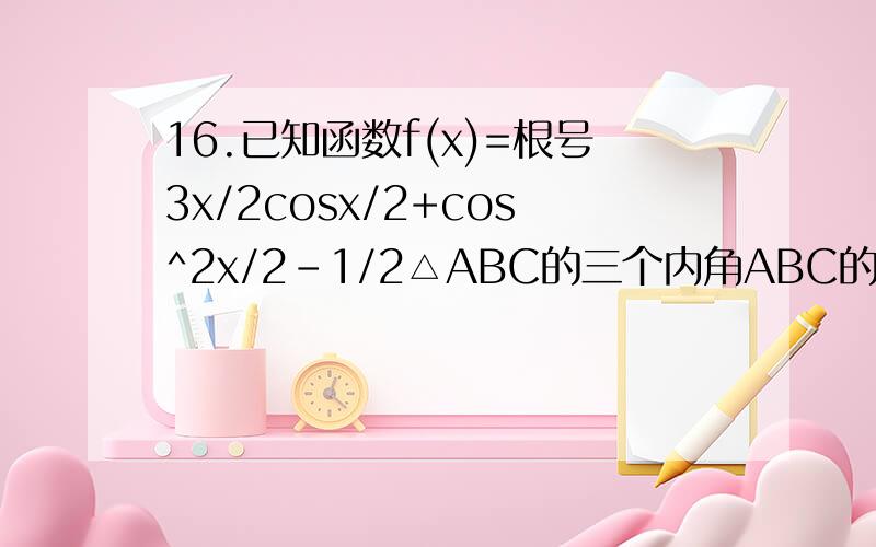 16.已知函数f(x)=根号3x/2cosx/2+cos^2x/2-1/2△ABC的三个内角ABC的对边分别为abc若f（B+C）=1 a=根号3b=1,求角C的大小