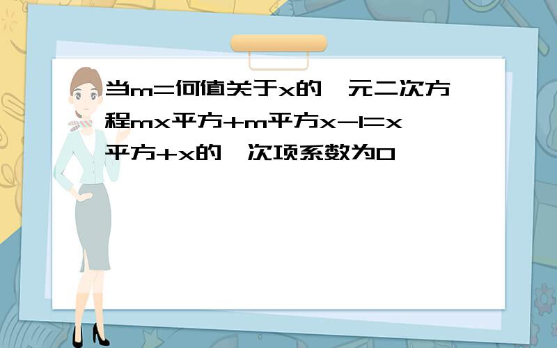 当m=何值关于x的一元二次方程mx平方+m平方x-1=x平方+x的一次项系数为0