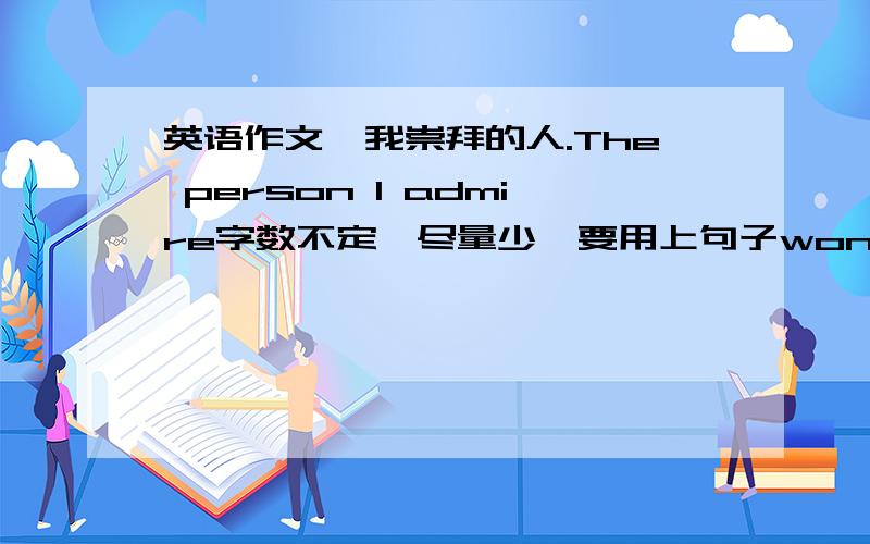 英语作文,我崇拜的人.The person I admire字数不定,尽量少,要用上句子won first prize 和started...ing 和（when he was）at the ageof.急.英语作文.