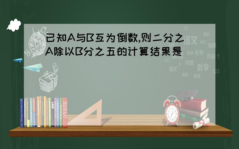 已知A与B互为倒数,则二分之A除以B分之五的计算结果是（ ）