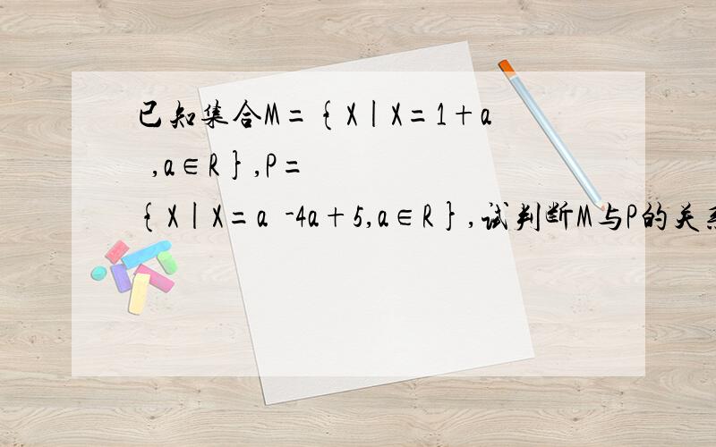 已知集合M={X|X=1+a²,a∈R},P={X|X=a²-4a+5,a∈R},试判断M与P的关系