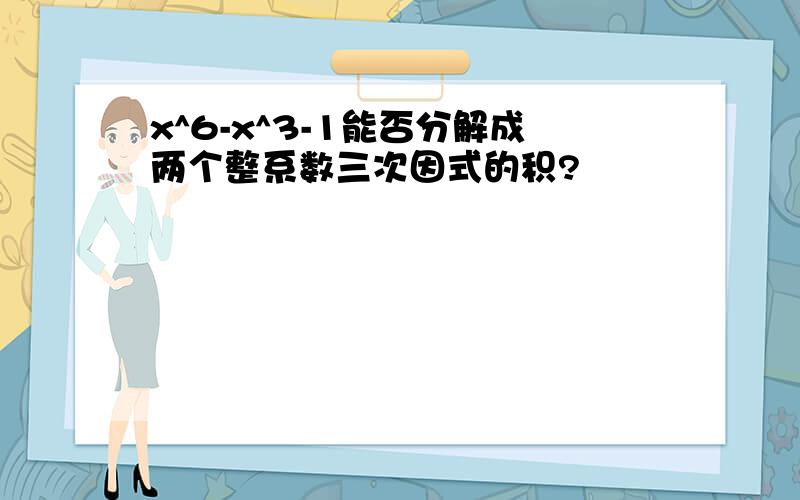 x^6-x^3-1能否分解成两个整系数三次因式的积?