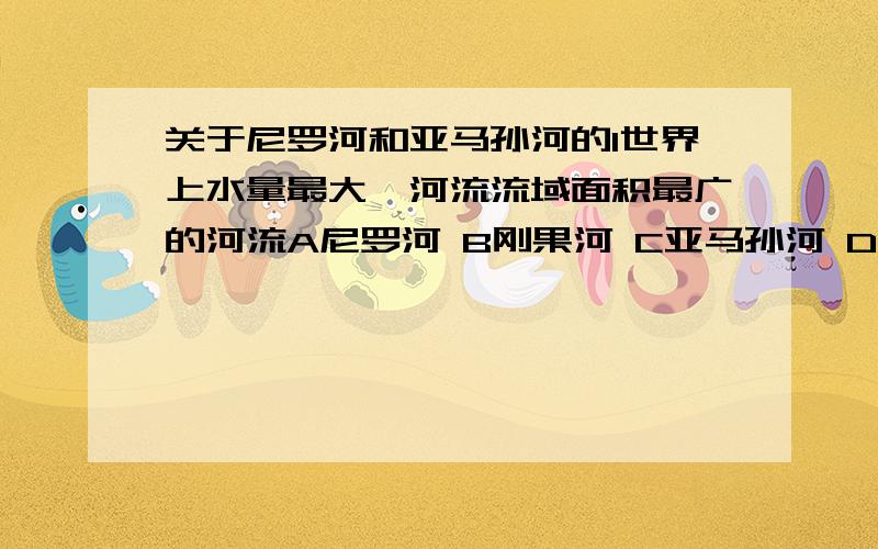 关于尼罗河和亚马孙河的1世界上水量最大、河流流域面积最广的河流A尼罗河 B刚果河 C亚马孙河 D密西西比河2世界上流量最大,流域面积最广的河流是A长江 B尼罗河 C亚马孙河 D伏尔加河 为什